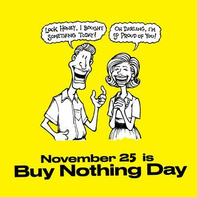 Buy Nothing Day.  Husband: Look honey, I bought something today.  Wife: Oh Darling I'm so proud of you!