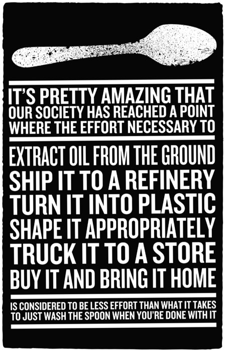 It's pretty amazing that our society has reached a point where the effort necessary to extract oil from the ground, ship it to a refinery, turn it into plastic, shape it appropriately, truck it to a store, buy it and bring it home, is considered to be less effort than what it takes to just wash the spoon when you're done with it!